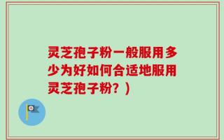 灵芝孢子粉一般服用多少为好如何合适地服用灵芝孢子粉？)