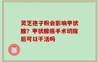 灵芝孢子粉会影响甲状腺？甲状腺癌手术切除后可以干活吗