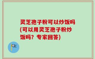 灵芝孢子粉可以炒饭吗(可以用灵芝孢子粉炒饭吗？专家回答)