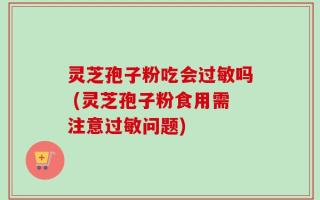 灵芝孢子粉吃会过敏吗 (灵芝孢子粉食用需注意过敏问题)
