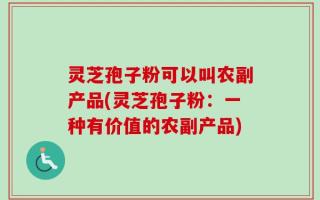 灵芝孢子粉可以叫农副产品(灵芝孢子粉：一种有价值的农副产品)