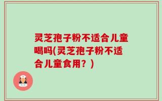 灵芝孢子粉不适合儿童喝吗(灵芝孢子粉不适合儿童食用？)