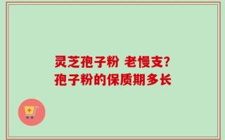 灵芝孢子粉 老慢支？孢子粉的保质期多长