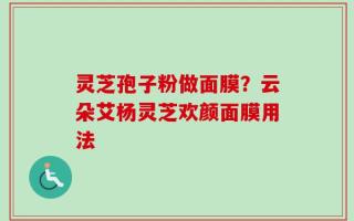 灵芝孢子粉做面膜？云朵艾杨灵芝欢颜面膜用法