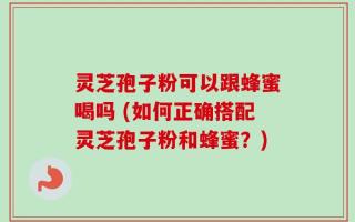 灵芝孢子粉可以跟蜂蜜喝吗 (如何正确搭配灵芝孢子粉和蜂蜜？)