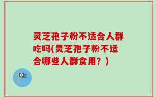灵芝孢子粉不适合人群吃吗(灵芝孢子粉不适合哪些人群食用？)