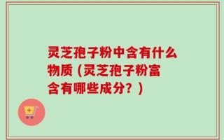 灵芝孢子粉中含有什么物质 (灵芝孢子粉富含有哪些成分？)
