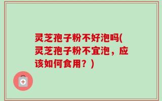 灵芝孢子粉不好泡吗(灵芝孢子粉不宜泡，应该如何食用？)
