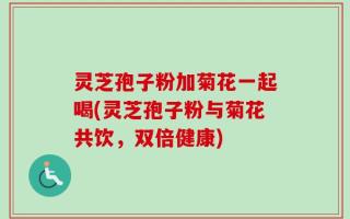 灵芝孢子粉加菊花一起喝(灵芝孢子粉与菊花共饮，双倍健康)