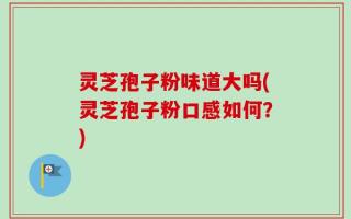 灵芝孢子粉味道大吗(灵芝孢子粉口感如何？)