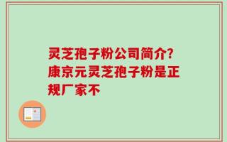 灵芝孢子粉公司简介？康京元灵芝孢子粉是正规厂家不