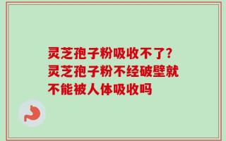 灵芝孢子粉吸收不了？灵芝孢子粉不经破壁就不能被人体吸收吗