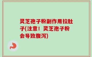 灵芝孢子粉副作用拉肚子(注意！灵芝孢子粉会导致腹泻)