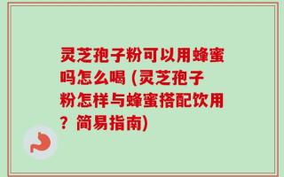 灵芝孢子粉可以用蜂蜜吗怎么喝 (灵芝孢子粉怎样与蜂蜜搭配饮用？简易指南)
