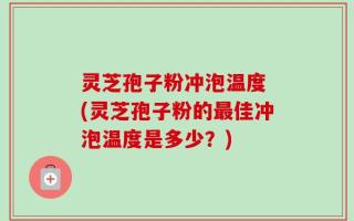 灵芝孢子粉冲泡温度 (灵芝孢子粉的最佳冲泡温度是多少？)