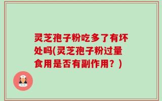灵芝孢子粉吃多了有坏处吗(灵芝孢子粉过量食用是否有副作用？)