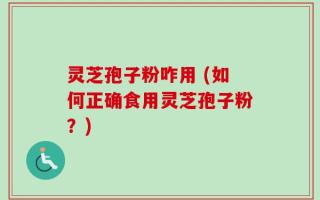 灵芝孢子粉咋用 (如何正确食用灵芝孢子粉？)
