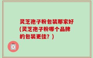 灵芝孢子粉包装那家好(灵芝孢子粉哪个品牌的包装更佳？)