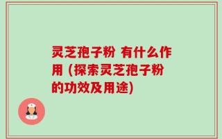灵芝孢子粉 有什么作用 (探索灵芝孢子粉的功效及用途)