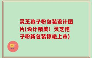灵芝孢子粉包装设计图片(设计精美！灵芝孢子粉新包装惊艳上市)