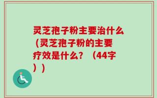 灵芝孢子粉主要治什么 (灵芝孢子粉的主要疗效是什么？（44字）)