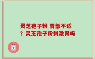 灵芝孢子粉 胃部不适？灵芝孢子粉刺激胃吗