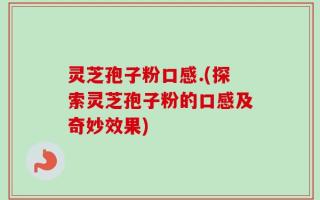 灵芝孢子粉口感.(探索灵芝孢子粉的口感及奇妙效果)