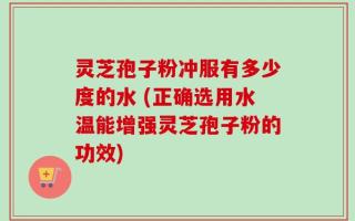灵芝孢子粉冲服有多少度的水 (正确选用水温能增强灵芝孢子粉的功效)
