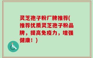 灵芝孢子粉厂牌推荐(推荐优质灵芝孢子粉品牌，提高免疫力，增强健康！)