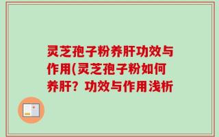 灵芝孢子粉养肝功效与作用(灵芝孢子粉如何养肝？功效与作用浅析