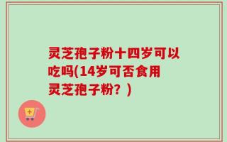 灵芝孢子粉十四岁可以吃吗(14岁可否食用灵芝孢子粉？)