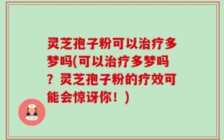 灵芝孢子粉可以治疗多梦吗(可以治疗多梦吗？灵芝孢子粉的疗效可能会惊讶你！)