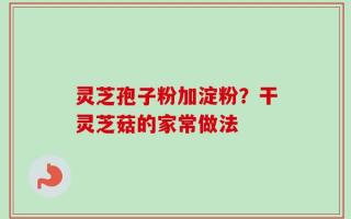灵芝孢子粉加淀粉？干灵芝菇的家常做法