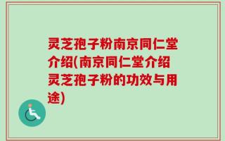 灵芝孢子粉南京同仁堂介绍(南京同仁堂介绍灵芝孢子粉的功效与用途)