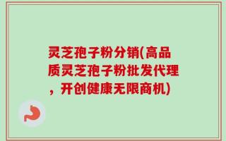 灵芝孢子粉分销(高品质灵芝孢子粉批发代理，开创健康无限商机)