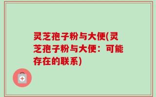 灵芝孢子粉与大便(灵芝孢子粉与大便：可能存在的联系)