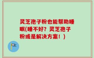 灵芝孢子粉也能帮助睡眠(睡不好？灵芝孢子粉或是解决方案！)