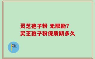 灵芝孢子粉 无限能？灵芝孢子粉保质期多久