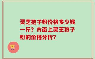 灵芝孢子粉价格多少钱一斤？市面上灵芝孢子粉的价格分析？