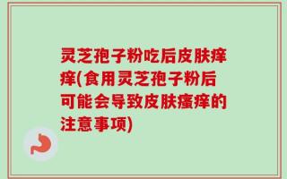 灵芝孢子粉吃后皮肤痒痒(食用灵芝孢子粉后可能会导致皮肤瘙痒的注意事项)
