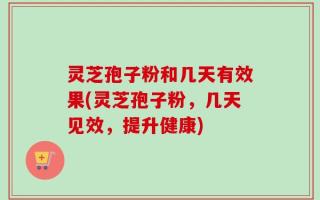 灵芝孢子粉和几天有效果(灵芝孢子粉，几天见效，提升健康)