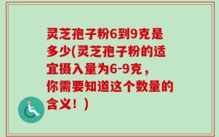 灵芝孢子粉6到9克是多少(灵芝孢子粉的适宜摄入量为6-9克，你需要知道这个数量的含义！)