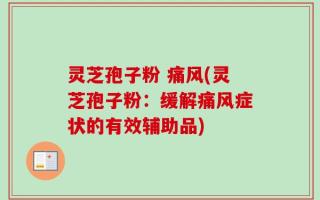 灵芝孢子粉 痛风(灵芝孢子粉：缓解痛风症状的有效辅助品)