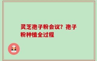 灵芝孢子粉会议？孢子粉种植全过程