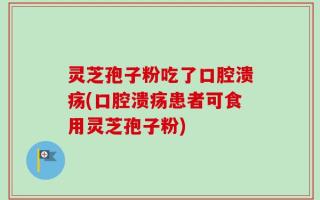 灵芝孢子粉吃了口腔溃疡(口腔溃疡患者可食用灵芝孢子粉)