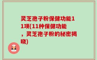 灵芝孢子粉保健功能11项(11种保健功能，灵芝孢子粉的秘密揭晓)