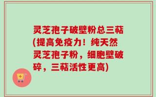 灵芝孢子破壁粉总三萜(提高免疫力！纯天然灵芝孢子粉，细胞壁破碎，三萜活性更高)