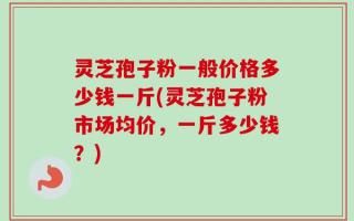 灵芝孢子粉一般价格多少钱一斤(灵芝孢子粉市场均价，一斤多少钱？)