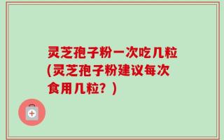 灵芝孢子粉一次吃几粒(灵芝孢子粉建议每次食用几粒？)