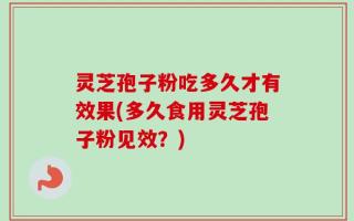 灵芝孢子粉吃多久才有效果(多久食用灵芝孢子粉见效？)